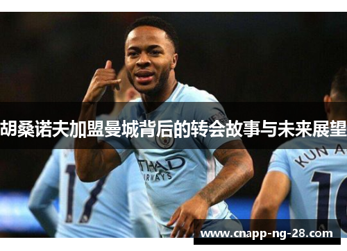 胡桑诺夫加盟曼城背后的转会故事与未来展望 胡桑诺夫加盟曼城背后的转会故事与未来展望