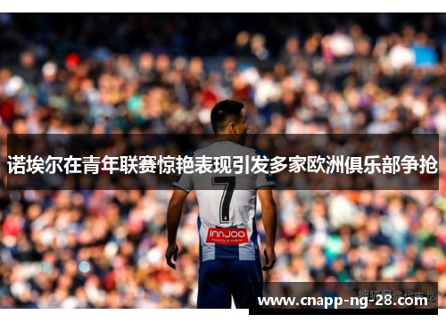 诺埃尔在青年联赛惊艳表现引发多家欧洲俱乐部争抢 诺埃尔在青年联赛惊艳表现引发多家欧洲俱乐部争抢