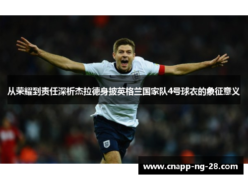 从荣耀到责任深析杰拉德身披英格兰国家队4号球衣的象征意义 从荣耀到责任深析杰拉德身披英格兰国家队4号球衣的象征意义