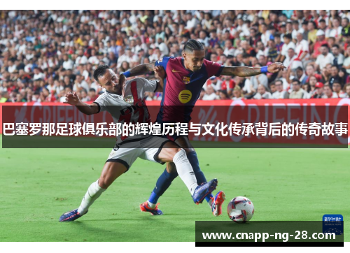 巴塞罗那足球俱乐部的辉煌历程与文化传承背后的传奇故事 巴塞罗那足球俱乐部的辉煌历程与文化传承背后的传奇故事