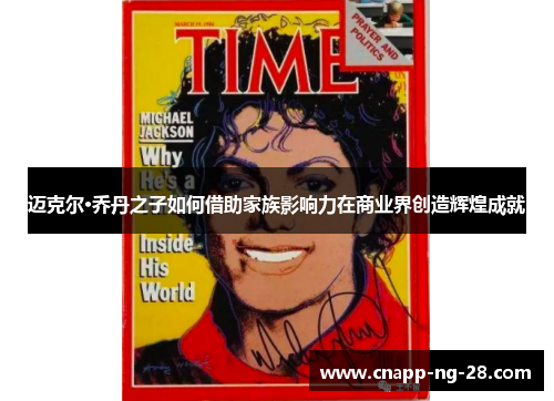 迈克尔·乔丹之子如何借助家族影响力在商业界创造辉煌成就 迈克尔·乔丹之子如何借助家族影响力在商业界创造辉煌成就