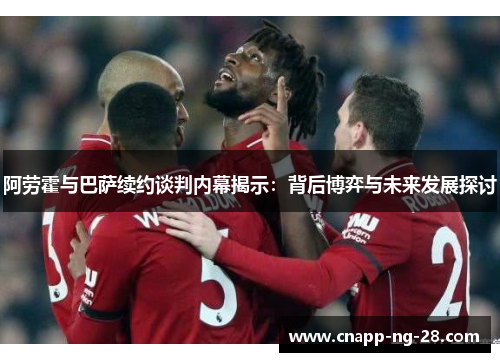 阿劳霍与巴萨续约谈判内幕揭示:背后博弈与未来发展探讨 阿劳霍与巴萨续约谈判内幕揭示:背后博弈与未来发展探讨