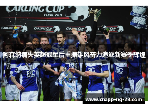 阿森纳痛失英超冠军后重振雄风奋力追逐新赛季辉煌 阿森纳痛失英超冠军后重振雄风奋力追逐新赛季辉煌
