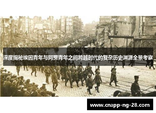 深度揭秘埃因青年与阿贾青年之间跨越时代的复杂历史渊源全景考察 深度揭秘埃因青年与阿贾青年之间跨越时代的复杂历史渊源全景考察