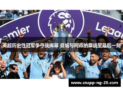 英超历史性冠军争夺战揭幕 曼城与阿森纳鏖战至最后一刻