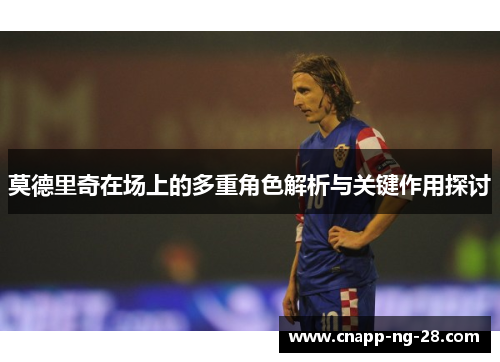 莫德里奇在场上的多重角色解析与关键作用探讨