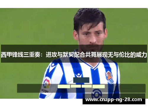 西甲锋线三重奏:进攻与默契配合共舞展现无与伦比的威力 西甲锋线三重奏:进攻与默契配合共舞展现无与伦比的威力