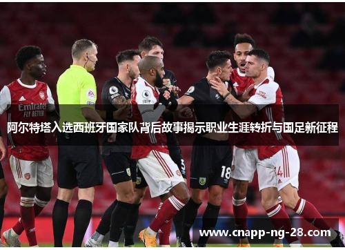 阿尔特塔入选西班牙国家队背后故事揭示职业生涯转折与国足新征程