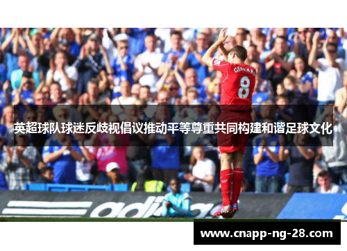 英超球队球迷反歧视倡议推动平等尊重共同构建和谐足球文化 英超球队球迷反歧视倡议推动平等尊重共同构建和谐足球文化