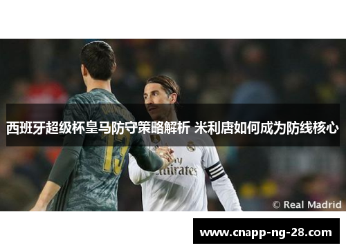 西班牙超级杯皇马防守策略解析 米利唐如何成为防线核心