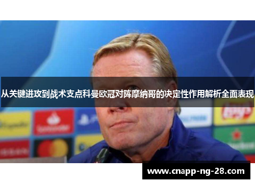 从关键进攻到战术支点科曼欧冠对阵摩纳哥的决定性作用解析全面表现 从关键进攻到战术支点科曼欧冠对阵摩纳哥的决定性作用解析全面表现