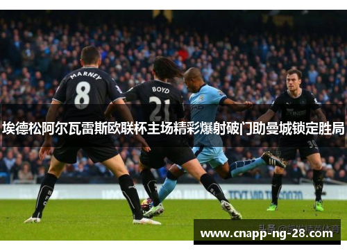 埃德松阿尔瓦雷斯欧联杯主场精彩爆射破门助曼城锁定胜局