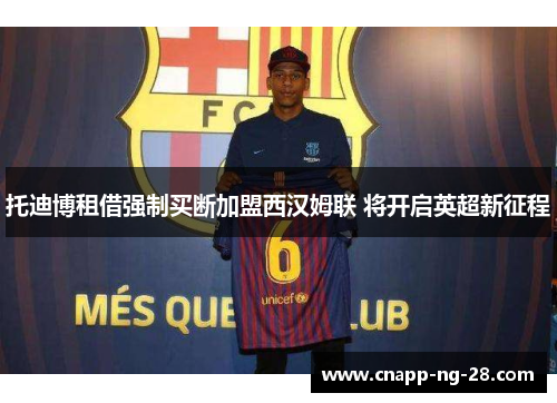 托迪博租借强制买断加盟西汉姆联 将开启英超新征程