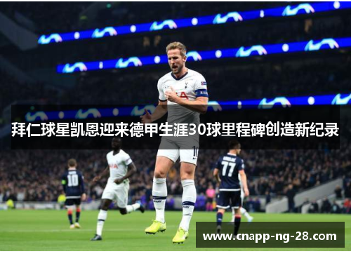 拜仁球星凯恩迎来德甲生涯30球里程碑创造新纪录