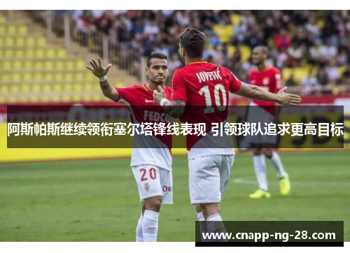 阿斯帕斯继续领衔塞尔塔锋线表现 引领球队追求更高目标 阿斯帕斯继续领衔塞尔塔锋线表现 引领球队追求更高目标