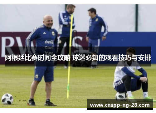阿根廷比赛时间全攻略 球迷必知的观看技巧与安排 阿根廷比赛时间全攻略 球迷必知的观看技巧与安排