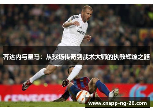 齐达内与皇马：从球场传奇到战术大师的执教辉煌之路