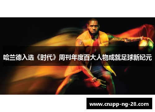 哈兰德入选《时代》周刊年度百大人物成就足球新纪元 哈兰德入选《时代》周刊年度百大人物成就足球新纪元